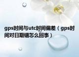 gps時間與utc時間偏差（gps時間對日期錯怎么回事）