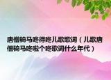 唐僧騎馬咚得咚兒歌歌詞（兒歌唐僧騎馬咚啦個咚歌詞什么年代）