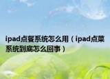 ipad點(diǎn)餐系統(tǒng)怎么用（ipad點(diǎn)菜系統(tǒng)到底怎么回事）