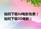 如何下載3d電影免費(fèi)（如何下載3D電影）