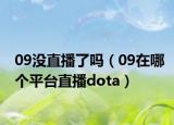 09沒直播了嗎（09在哪個平臺直播dota）