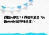 微信頭像加1（微信新消息 1頭像分分鐘逼死強(qiáng)迫癥!）