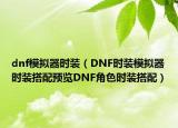 dnf模擬器時(shí)裝（DNF時(shí)裝模擬器時(shí)裝搭配預(yù)覽DNF角色時(shí)裝搭配）