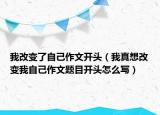 我改變了自己作文開頭（我真想改變我自己作文題目開頭怎么寫）