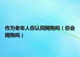 作為老年人你認(rèn)同網(wǎng)購(gòu)嗎（你會(huì)網(wǎng)購(gòu)嗎）