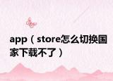 app（store怎么切換國家下載不了）