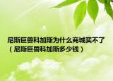 尼斯巨獸科加斯為什么商城買不了（尼斯巨獸科加斯多少錢）