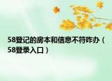 58登記的房本和信息不符咋辦（58登錄入口）