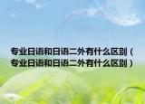 專業(yè)日語和日語二外有什么區(qū)別（專業(yè)日語和日語二外有什么區(qū)別）