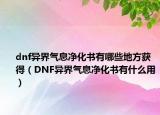 dnf異界氣息凈化書有哪些地方獲得（DNF異界氣息凈化書有什么用）