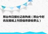 邢臺(tái)市日?qǐng)?bào)社記者熱線（邢臺(tái)今時(shí)訊在報(bào)紙上刊登信息要收費(fèi)么）