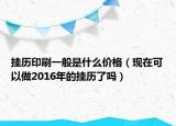 掛歷印刷一般是什么價格（現(xiàn)在可以做2016年的掛歷了嗎）