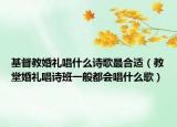 基督教婚禮唱什么詩歌最合適（教堂婚禮唱詩班一般都會唱什么歌）