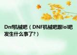 Dnf機械吧（DNF機械吧跟lol吧發(fā)生什么事了?）