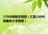 17000轉(zhuǎn)賬手續(xù)費(fèi)（匯款13000需要多少手續(xù)費(fèi)）