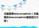 天翼寬帶telecomadmin（天翼網(wǎng)關(guān)telecomadmin密碼簡(jiǎn)介介紹）