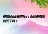 伊藤誠啥時候死的（永瀨伊織真的死了嗎）