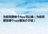 為歌而贊哪個App可以看（為歌而贊在哪個app看簡介介紹）