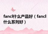 fancl什么產(chǎn)品好（fancl什么系列好）