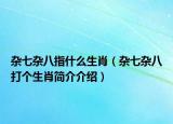 雜七雜八指什么生肖（雜七雜八打個生肖簡介介紹）