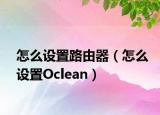 怎么設(shè)置路由器（怎么設(shè)置Oclean）