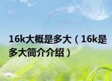 16k大概是多大（16k是多大簡(jiǎn)介介紹）