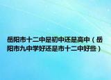 岳陽市十二中是初中還是高中（岳陽市九中學(xué)好還是市十二中好些）