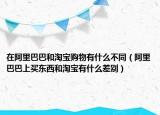 在阿里巴巴和淘寶購(gòu)物有什么不同（阿里巴巴上買東西和淘寶有什么差別）