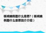 核減病例是什么意思?（核減病例是什么意思簡(jiǎn)介介紹）