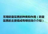 常用防雷裝置的種類和作用（防雷裝置的主要組成有哪些簡(jiǎn)介介紹）