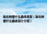 氯化鈉是什么晶體類型（氯化鈉是什么晶體簡介介紹）