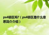 ps4鎖區(qū)嗎?（ps4鎖區(qū)是什么意思簡介介紹）