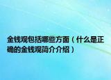 金錢觀包括哪些方面（什么是正確的金錢觀簡介介紹）