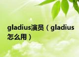 gladius演員（gladius怎么用）