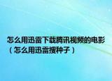 怎么用迅雷下載騰訊視頻的電影（怎么用迅雷搜種子）