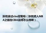 孫悅拿過(guò)cba冠軍嗎（孫悅進(jìn)入NBA之前在CBA混得怎么樣呢）