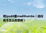 用ipod4看madthumbs（請(qǐng)問高手怎么收費(fèi)啊）