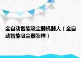 全自動智能吸塵器機器人（全自動智能吸塵器怎樣）