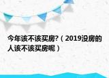 今年該不該買房?（2019沒(méi)房的人該不該買房呢）