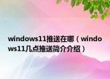 windows11推送在哪（windows11幾點推送簡介介紹）