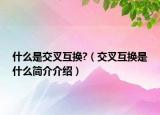 什么是交叉互換?（交叉互換是什么簡(jiǎn)介介紹）