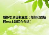 魅族怎么自制主題（如何設(shè)置魅族mx主題簡介介紹）