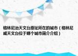 格林尼治天文臺原址所在的城市（格林尼威天文臺位于哪個城市簡介介紹）