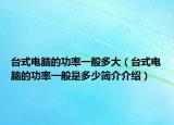 臺(tái)式電腦的功率一般多大（臺(tái)式電腦的功率一般是多少簡(jiǎn)介介紹）