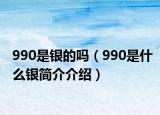 990是銀的嗎（990是什么銀簡(jiǎn)介介紹）