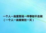 一個人一直重復(fù)說一件事卻不去做（一個人一直重復(fù)在一天）