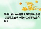 跳繩上的ckm是什么意思簡介介紹（跳繩上的ckm是什么意思簡介介紹）