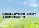 匯源果汁是哪個公司的（匯源果汁是哪里的企業(yè)簡介介紹）