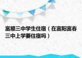 富順三中學(xué)生住宿（在富陽富春三中上學(xué)要住宿嗎）