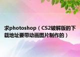 求photoshop（CS2破解版的下載地址要帶動畫圖片制作的）